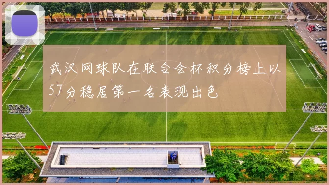 武汉网球队在联合会杯积分榜上以57分稳居第一名表现出色