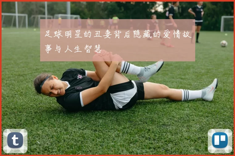 足球明星的丑妻背后隐藏的爱情故事与人生智慧