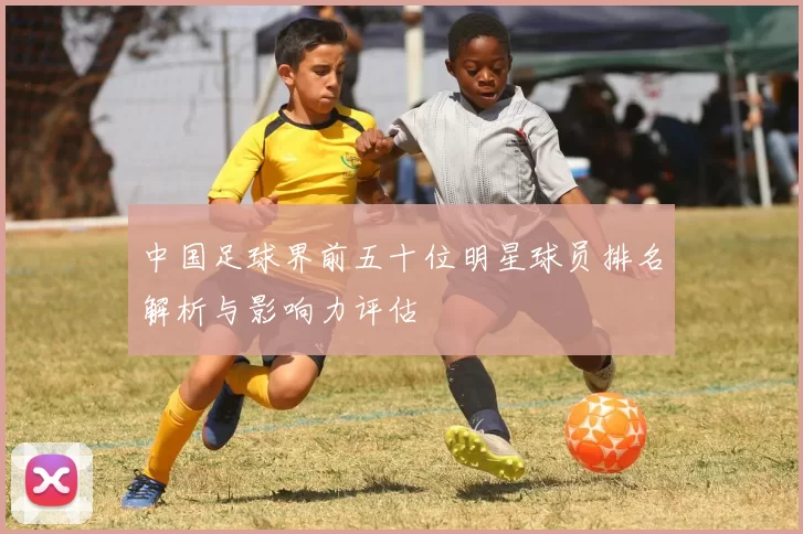 中国足球界前五十位明星球员排名解析与影响力评估