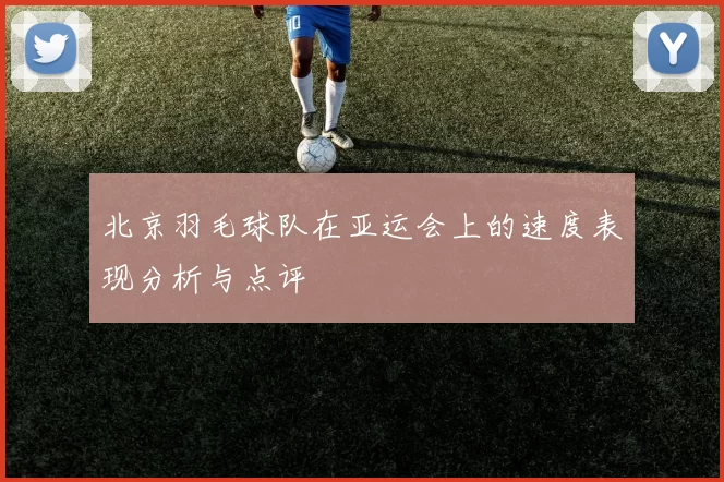 北京羽毛球队在亚运会上的速度表现分析与点评