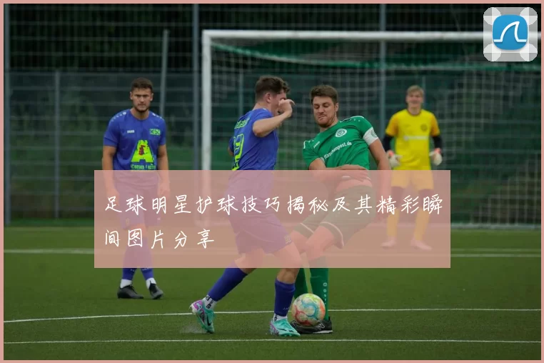 足球明星护球技巧揭秘及其精彩瞬间图片分享