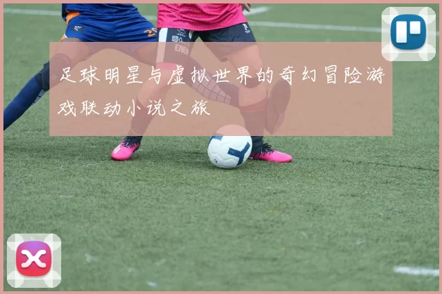 足球明星与虚拟世界的奇幻冒险游戏联动小说之旅