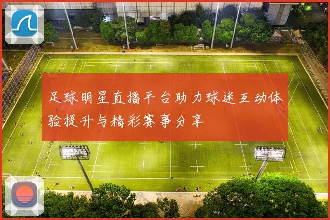 足球明星直播平台助力球迷互动体验提升与精彩赛事分享