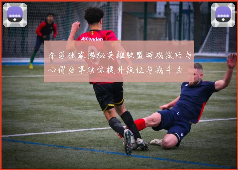李芳独家揭秘英雄联盟游戏技巧与心得分享助你提升段位与战斗力