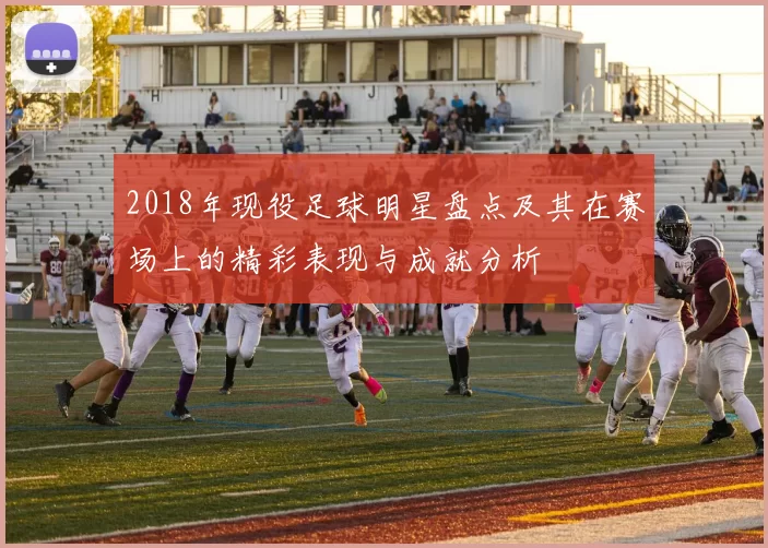 2018年现役足球明星盘点及其在赛场上的精彩表现与成就分析