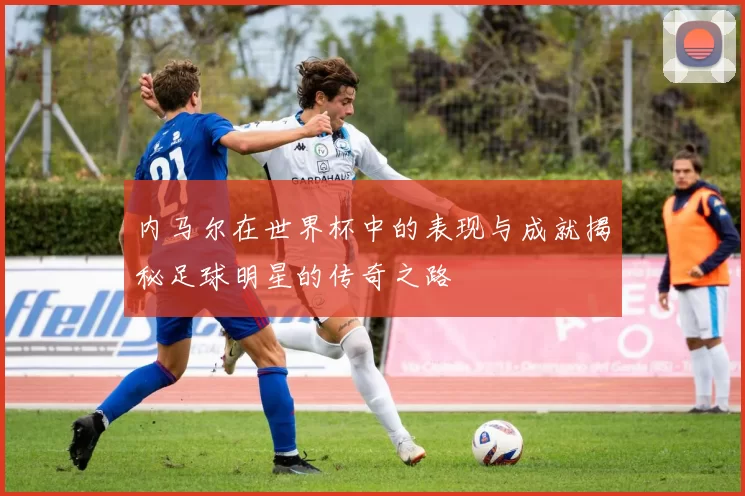 内马尔在世界杯中的表现与成就揭秘足球明星的传奇之路