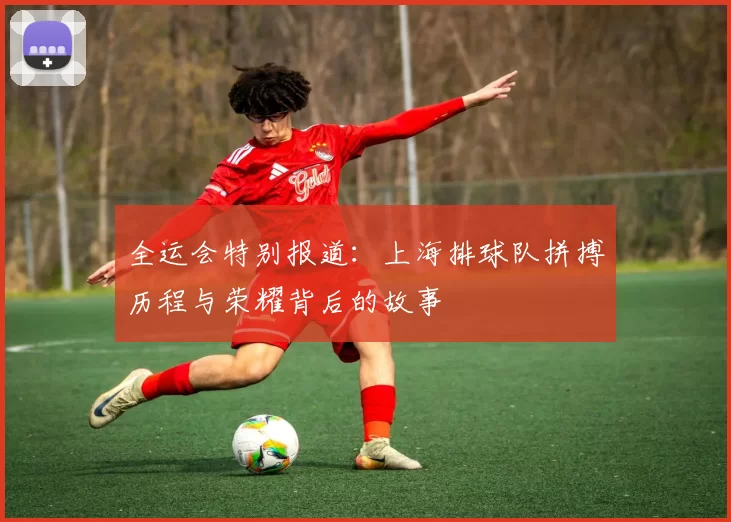 全运会特别报道：上海排球队拼搏历程与荣耀背后的故事