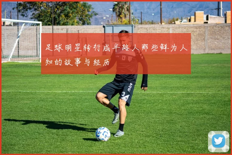 足球明星转行成半路人那些鲜为人知的故事与经历