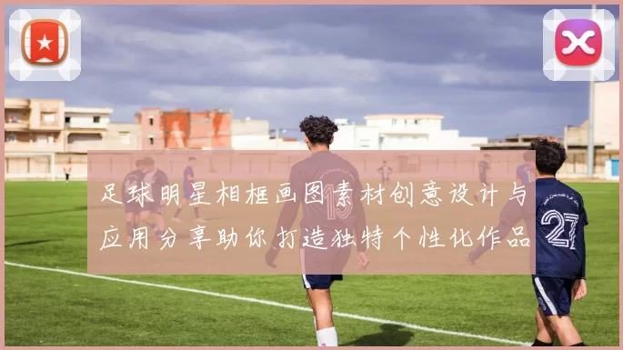 足球明星相框画图素材创意设计与应用分享助你打造独特个性化作品