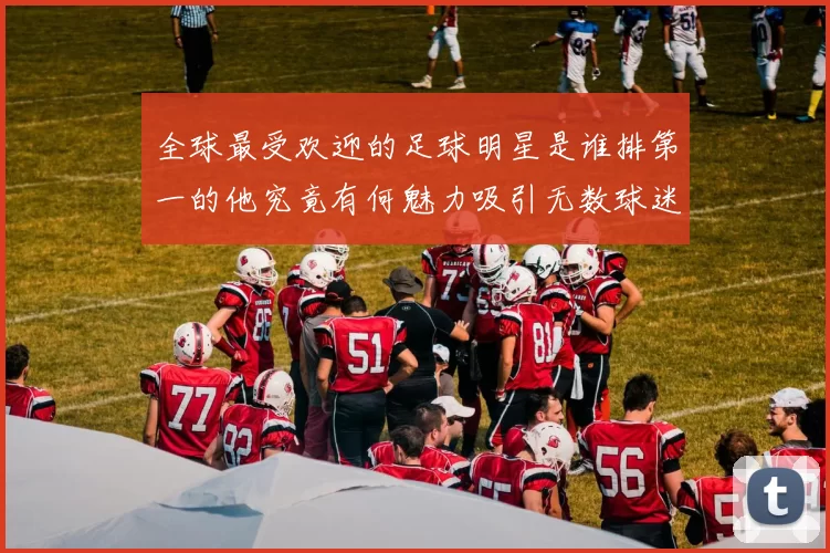全球最受欢迎的足球明星是谁排第一的他究竟有何魅力吸引无数球迷