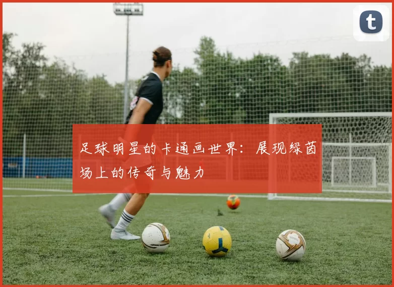 足球明星的卡通画世界：展现绿茵场上的传奇与魅力