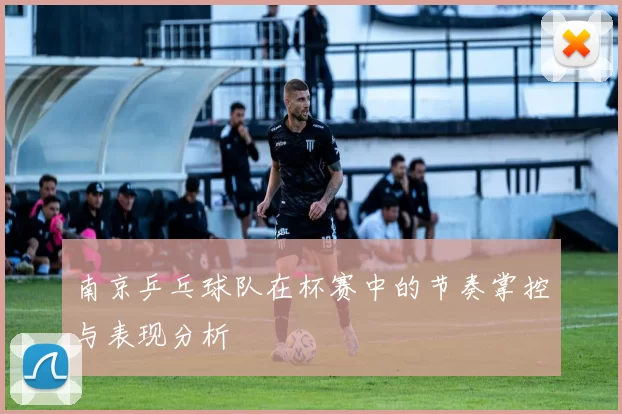 南京乒乓球队在杯赛中的节奏掌控与表现分析