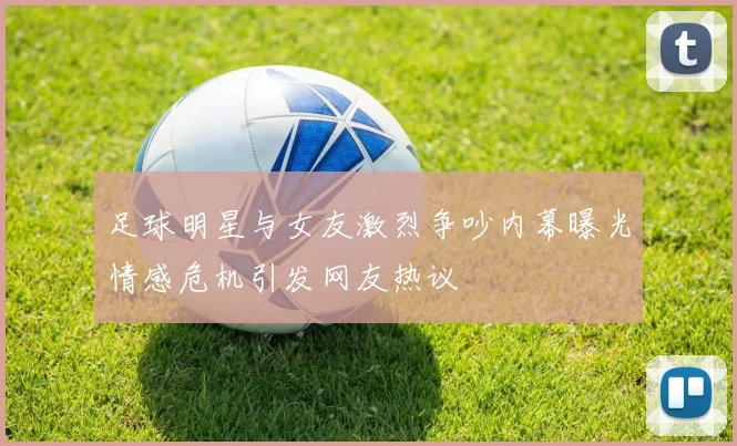 足球明星与女友激烈争吵内幕曝光情感危机引发网友热议