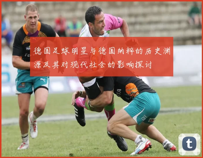 德国足球明星与德国纳粹的历史渊源及其对现代社会的影响探讨