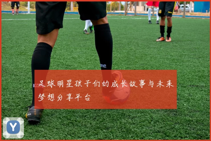 足球明星孩子们的成长故事与未来梦想分享平台