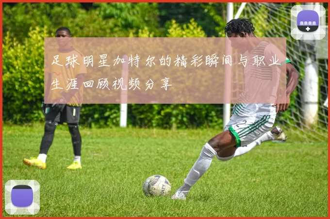 足球明星加特尔的精彩瞬间与职业生涯回顾视频分享