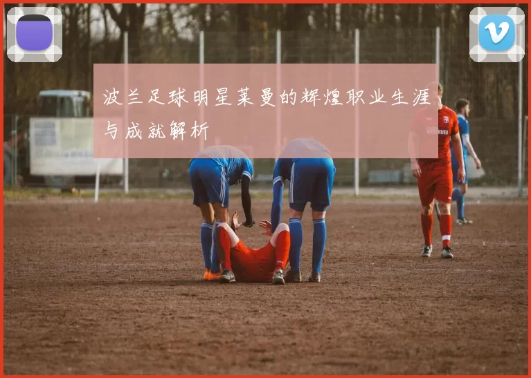 波兰足球明星莱曼的辉煌职业生涯与成就解析