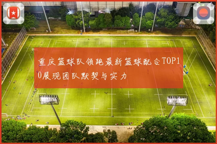重庆篮球队领跑最新篮球配合TOP10展现团队默契与实力