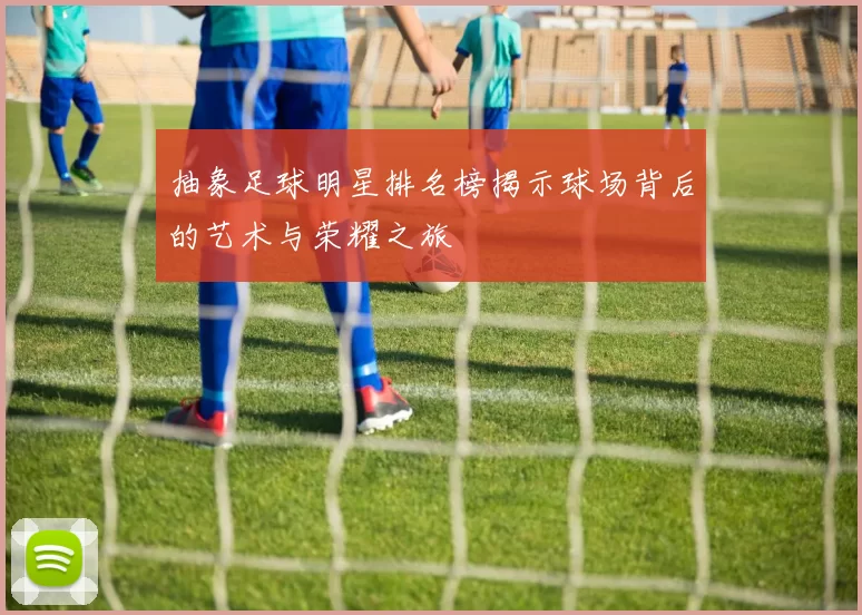 抽象足球明星排名榜揭示球场背后的艺术与荣耀之旅