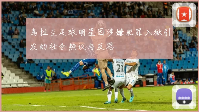 乌拉圭足球明星因涉嫌犯罪入狱引发的社会热议与反思