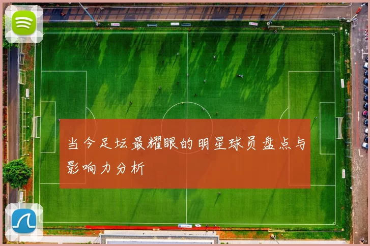 当今足坛最耀眼的明星球员盘点与影响力分析