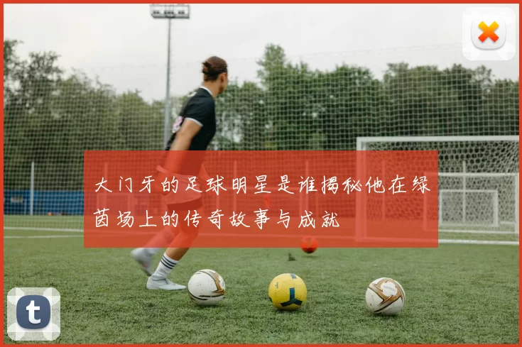 大门牙的足球明星是谁揭秘他在绿茵场上的传奇故事与成就