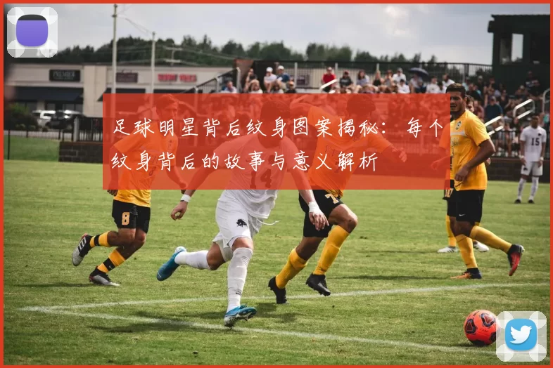 足球明星背后纹身图案揭秘：每个纹身背后的故事与意义解析