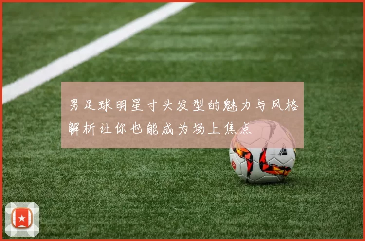 男足球明星寸头发型的魅力与风格解析让你也能成为场上焦点
