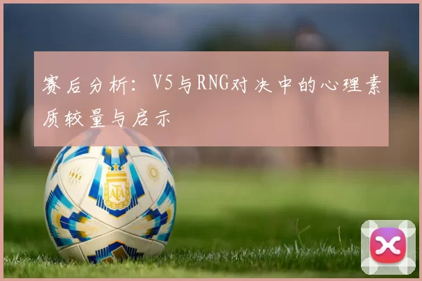 赛后分析：V5与RNG对决中的心理素质较量与启示