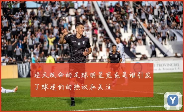 逆天改命的足球明星究竟是谁引发了球迷们的热议和关注