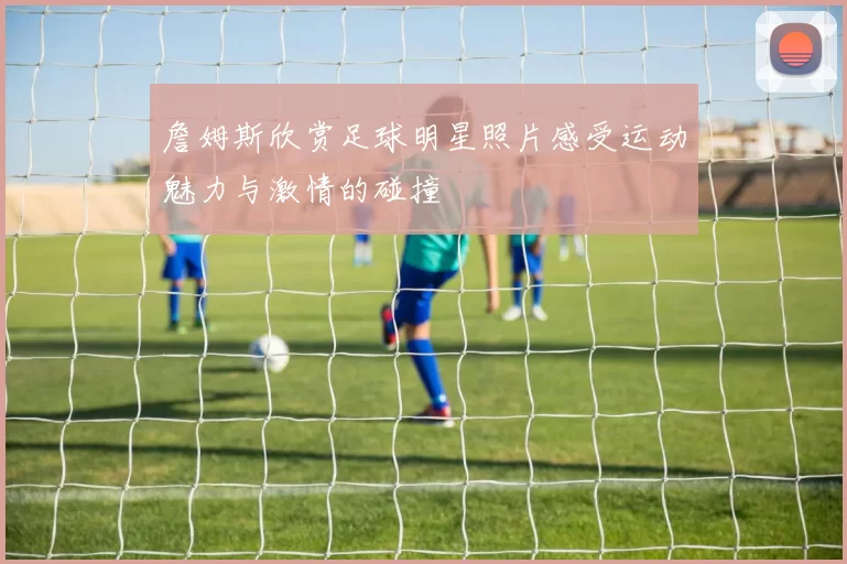 詹姆斯欣赏足球明星照片感受运动魅力与激情的碰撞
