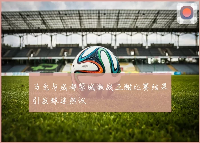 马竞与成都蓉城激战正酣比赛结果引发球迷热议