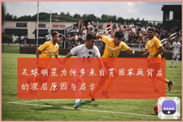 足球明星为何多来自贫困家庭背后的深层原因与启示