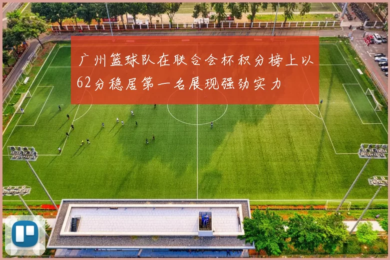 广州篮球队在联合会杯积分榜上以62分稳居第一名展现强劲实力