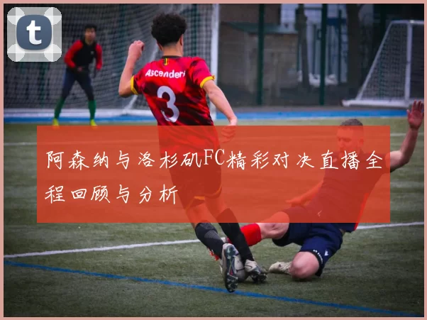 阿森纳与洛杉矶FC精彩对决直播全程回顾与分析