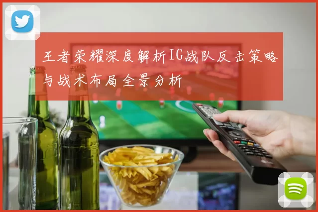 王者荣耀深度解析IG战队反击策略与战术布局全景分析