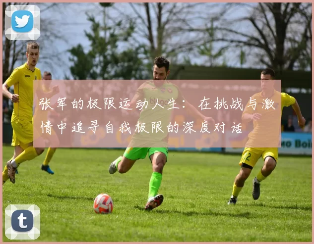 张军的极限运动人生：在挑战与激情中追寻自我极限的深度对话