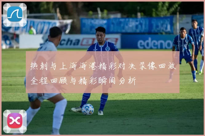 热刺与上海海港精彩对决录像回放全程回顾与精彩瞬间分析