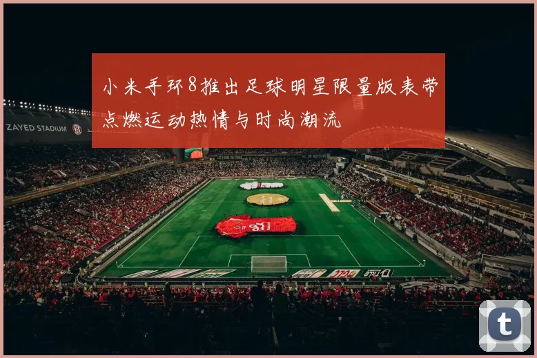 小米手环8推出足球明星限量版表带点燃运动热情与时尚潮流