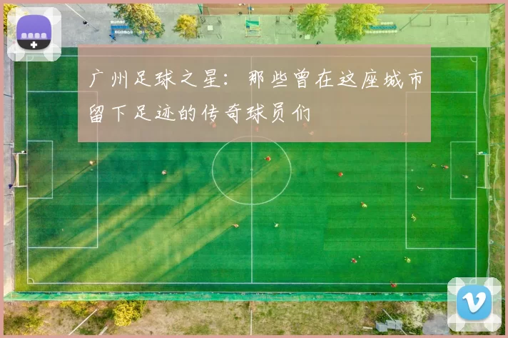 广州足球之星：那些曾在这座城市留下足迹的传奇球员们