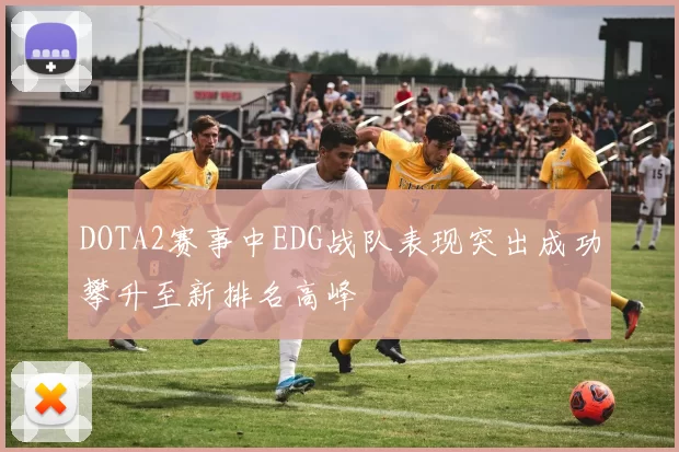 DOTA2赛事中EDG战队表现突出成功攀升至新排名高峰