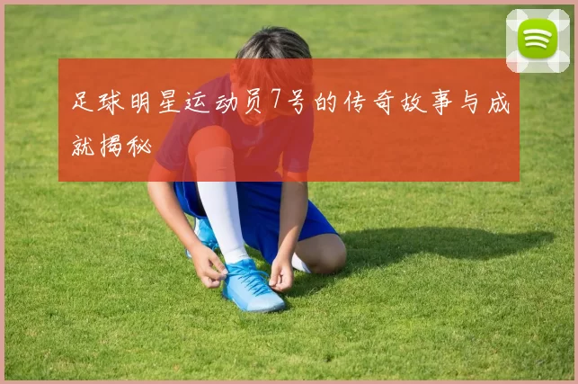 足球明星运动员7号的传奇故事与成就揭秘