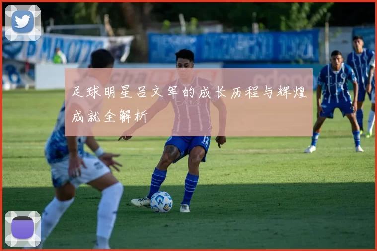 足球明星吕文军的成长历程与辉煌成就全解析