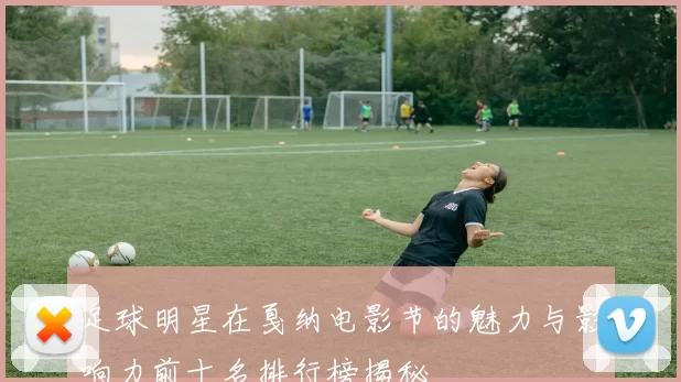 足球明星在戛纳电影节的魅力与影响力前十名排行榜揭秘