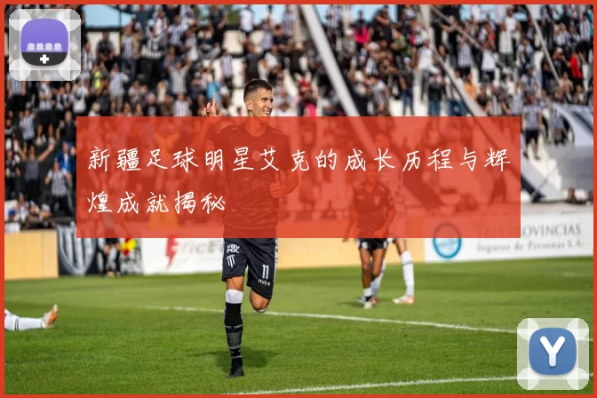 新疆足球明星艾克的成长历程与辉煌成就揭秘