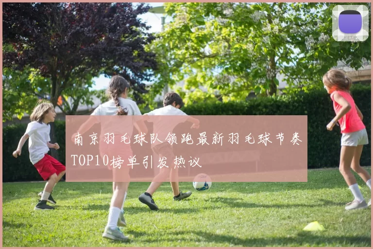 南京羽毛球队领跑最新羽毛球节奏TOP10榜单引发热议