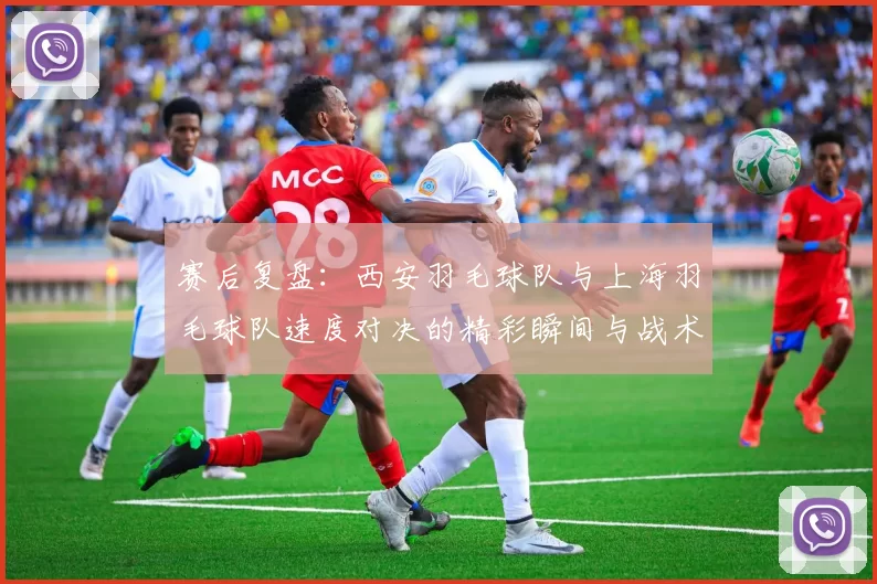 赛后复盘：西安羽毛球队与上海羽毛球队速度对决的精彩瞬间与战术分析