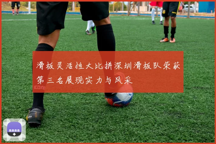 滑板灵活性大比拼深圳滑板队荣获第三名展现实力与风采