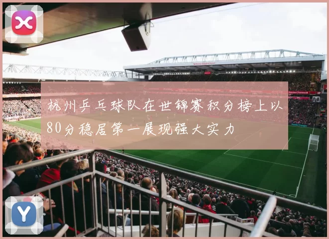 杭州乒乓球队在世锦赛积分榜上以80分稳居第一展现强大实力