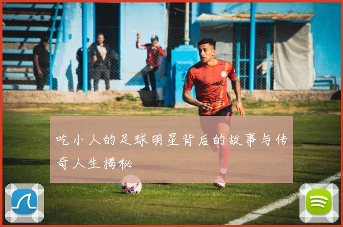 吃小人的足球明星背后的故事与传奇人生揭秘